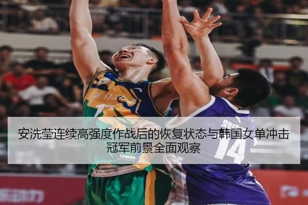 安洗莹连续高强度作战后的恢复状态与韩国女单冲击冠军前景全面观察