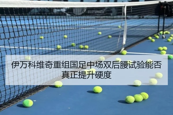 伊万科维奇重组国足中场双后腰试验能否真正提升硬度